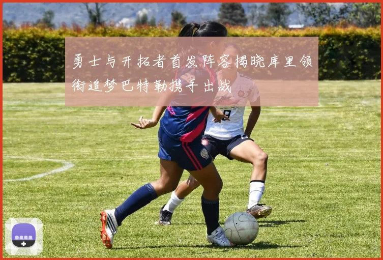 勇士与开拓者首发阵容揭晓库里领衔追梦巴特勒携手出战