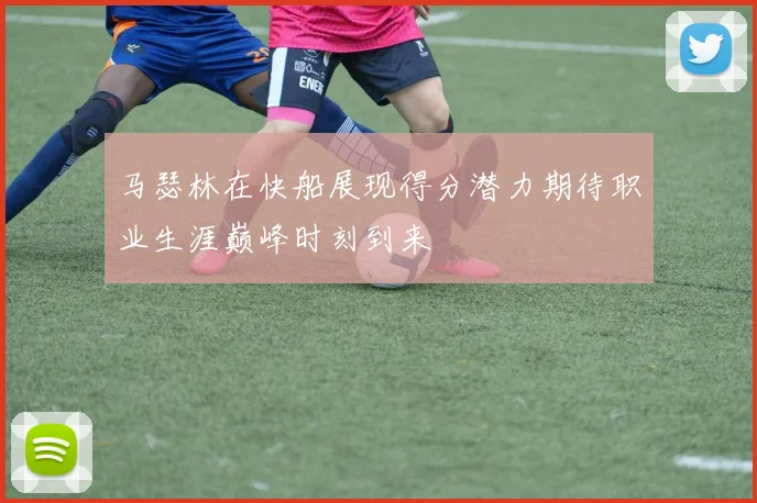 马瑟林在快船展现得分潜力期待职业生涯巅峰时刻到来