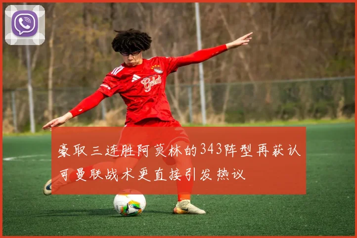 豪取三连胜阿莫林的343阵型再获认可曼联战术更直接引发热议