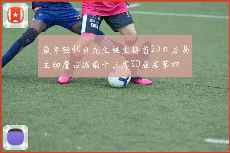 最年轻40分先生诞生榜首20年后易主幼詹占据前十三席KD屈居第四