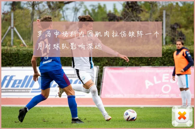 罗马中场科内因肌肉拉伤缺阵一个月对球队影响深远