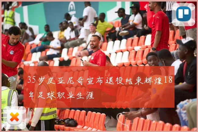 35岁皮亚尼奇宣布退役结束辉煌18年足球职业生涯