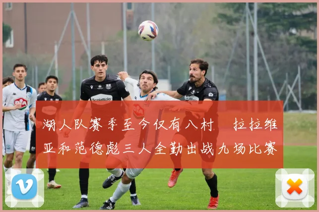 湖人队赛季至今仅有八村塁拉拉维亚和范德彪三人全勤出战九场比赛