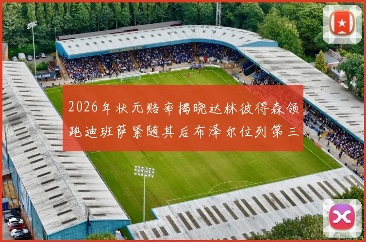 2026年状元赔率揭晓达林彼得森领跑迪班萨紧随其后布泽尔位列第三