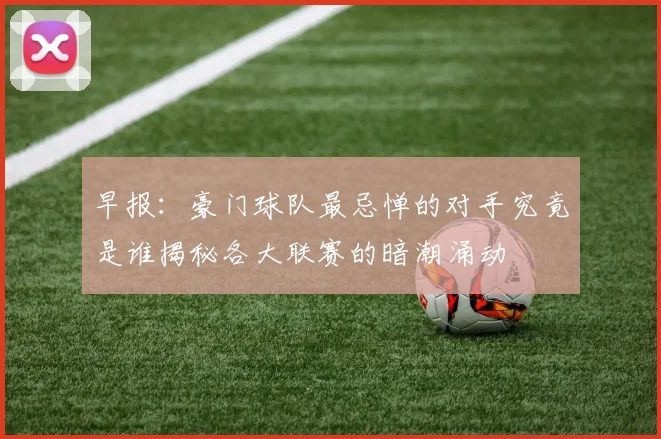 早报：豪门球队最忌惮的对手究竟是谁揭秘各大联赛的暗潮涌动