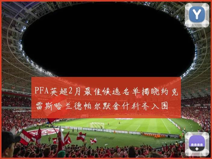 PFA英超2月最佳候选名单揭晓约克雷斯哈兰德帕尔默舍什科齐入围