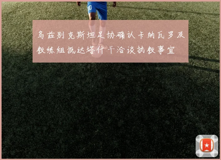 乌兹别克斯坦足协确认卡纳瓦罗及教练组抵达塔什干洽谈执教事宜