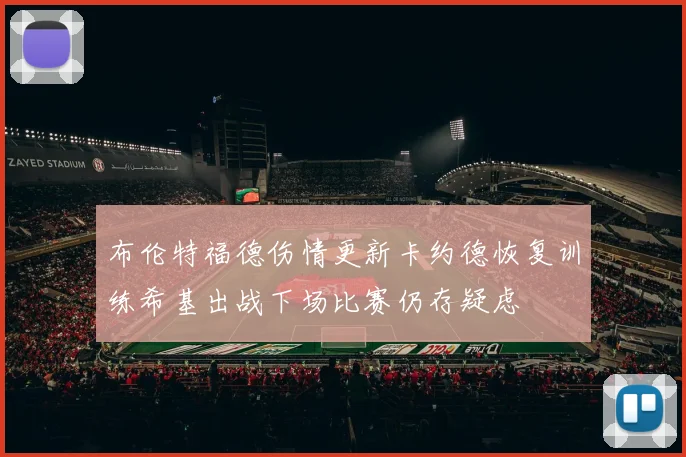 布伦特福德伤情更新卡约德恢复训练希基出战下场比赛仍存疑虑