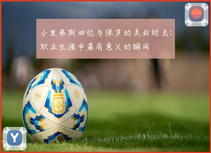 小里弗斯回忆与保罗的美好时光：职业生涯中最有意义的瞬间