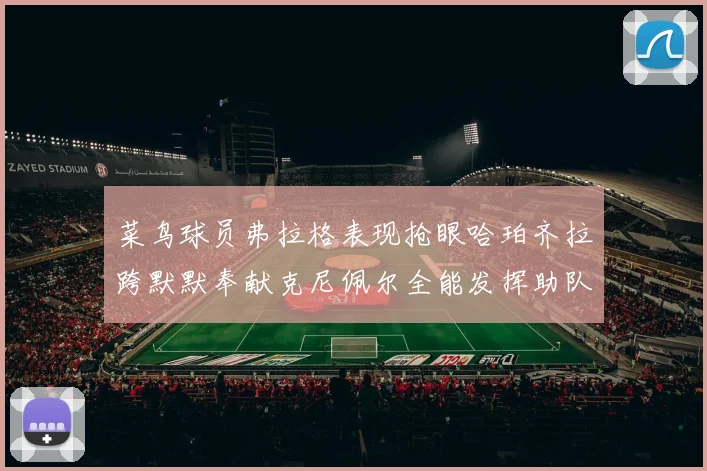 菜鸟球员弗拉格表现抢眼哈珀齐拉跨默默奉献克尼佩尔全能发挥助队取胜