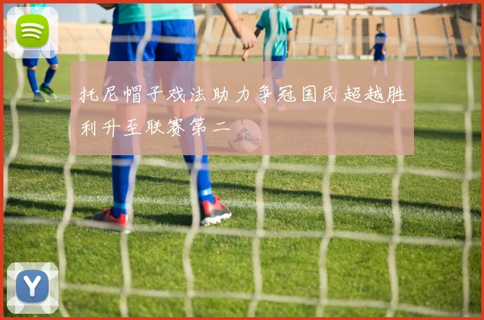 托尼帽子戏法助力争冠国民超越胜利升至联赛第二