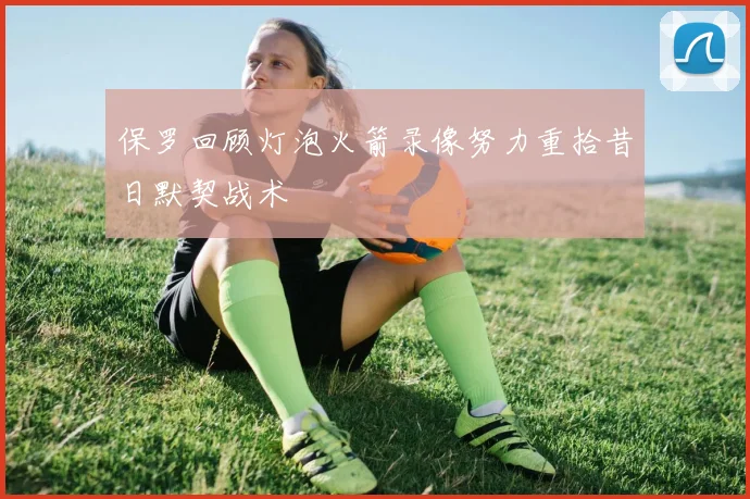 保罗回顾灯泡火箭录像努力重拾昔日默契战术