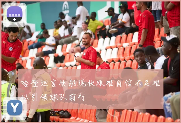哈登坦言快船现状艰难自信不足难以引领球队前行