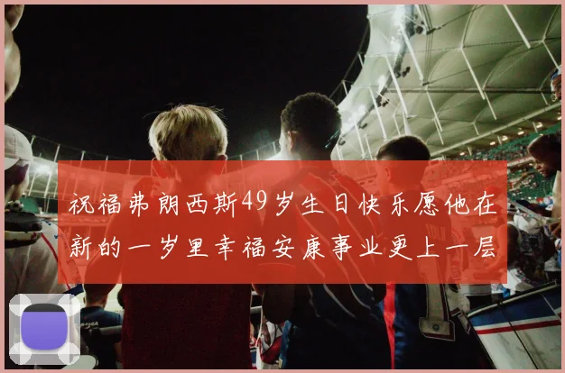 祝福弗朗西斯49岁生日快乐愿他在新的一岁里幸福安康事业更上一层楼