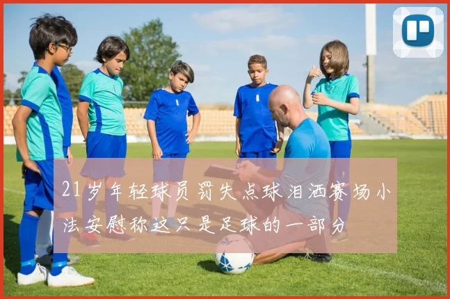 21岁年轻球员罚失点球泪洒赛场小法安慰称这只是足球的一部分