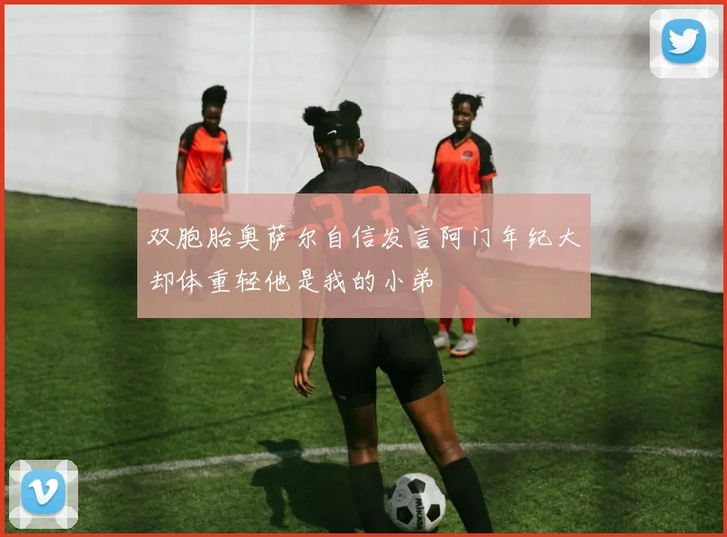 双胞胎奥萨尔自信发言阿门年纪大却体重轻他是我的小弟