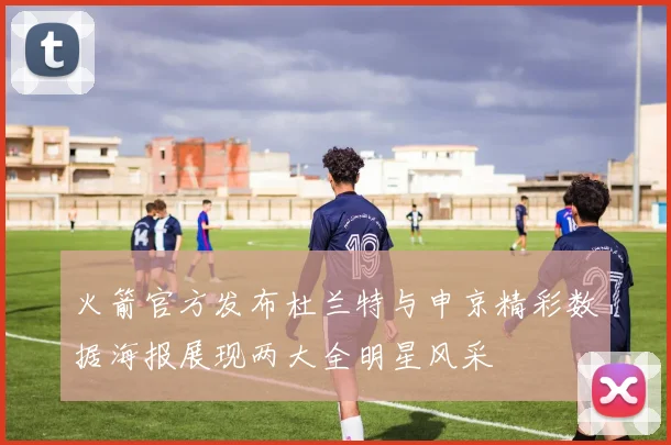火箭官方发布杜兰特与申京精彩数据海报展现两大全明星风采