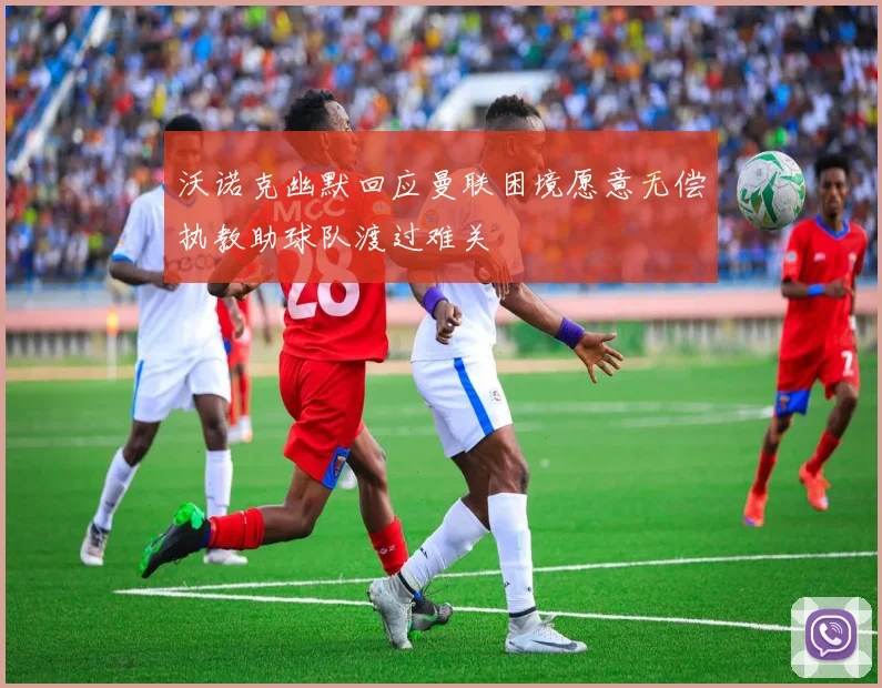 沃诺克幽默回应曼联困境愿意无偿执教助球队渡过难关