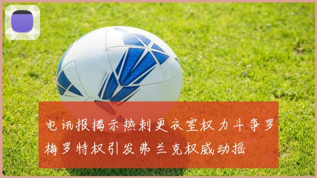 电讯报揭示热刺更衣室权力斗争罗梅罗特权引发弗兰克权威动摇