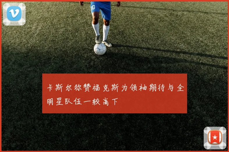 卡斯尔称赞福克斯为领袖期待与全明星队伍一较高下