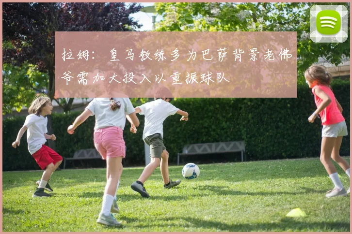 拉姆：皇马教练多为巴萨背景老佛爷需加大投入以重振球队