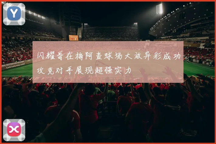 闪耀哥在梅阿查球场大放异彩成功攻克对手展现超强实力