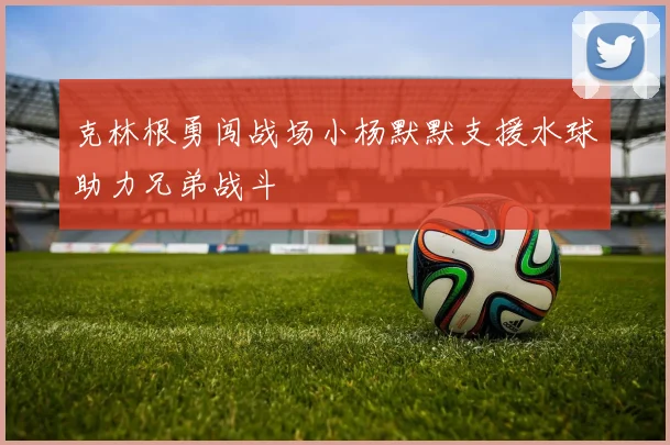 克林根勇闯战场小杨默默支援水球助力兄弟战斗