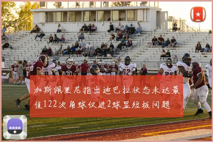 加斯佩里尼指出迪巴拉状态未达最佳122次角球仅进2球显短板问题