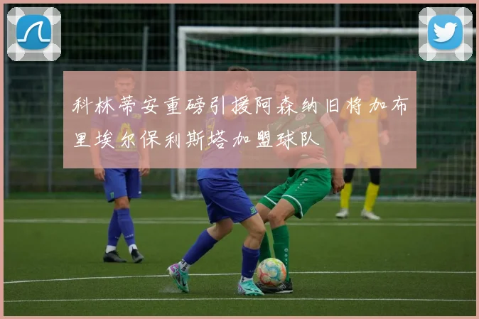 科林蒂安重磅引援阿森纳旧将加布里埃尔保利斯塔加盟球队