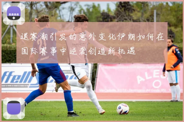 退赛潮引发的意外变化伊朗如何在国际赛事中逆袭创造新机遇