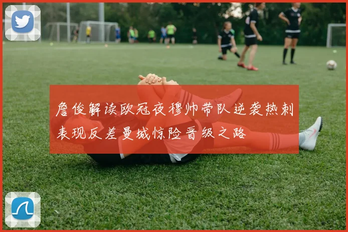 詹俊解读欧冠夜穆帅带队逆袭热刺表现反差曼城惊险晋级之路