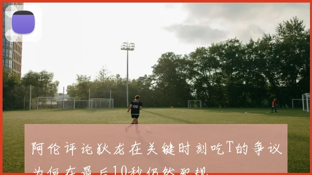 阿伦评论狄龙在关键时刻吃T的争议为何在最后10秒仍然犯规