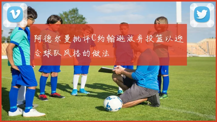 阿德尔曼批评C约翰逊放弃投篮以迎合球队风格的做法