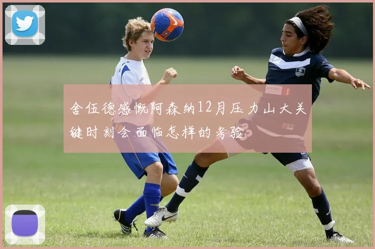 舍伍德感慨阿森纳12月压力山大关键时刻会面临怎样的考验