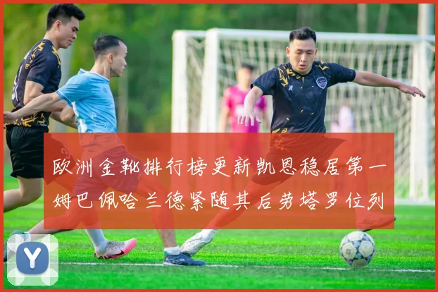 欧洲金靴排行榜更新凯恩稳居第一姆巴佩哈兰德紧随其后劳塔罗位列第十