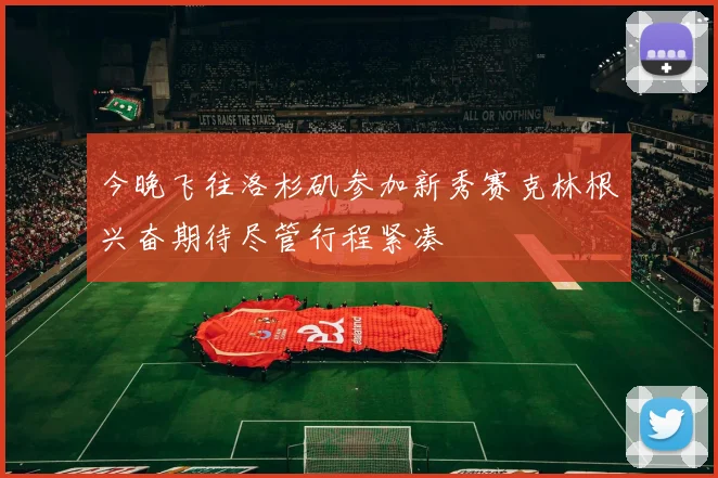 今晚飞往洛杉矶参加新秀赛克林根兴奋期待尽管行程紧凑